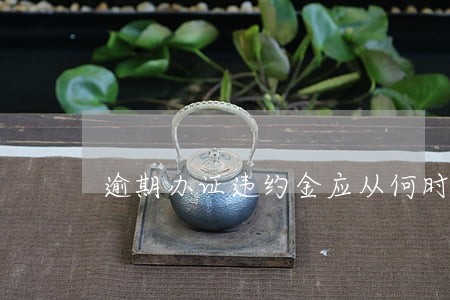 逾期办证违约金应从何时计算 逾期办证违约金应从何时计算