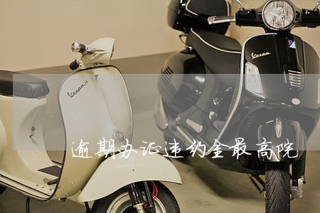 逾期办证违约金最高院 逾期办证违约金最高院