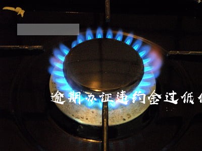 逾期办证违约金过低仲裁委 逾期办证违约金过低仲裁委