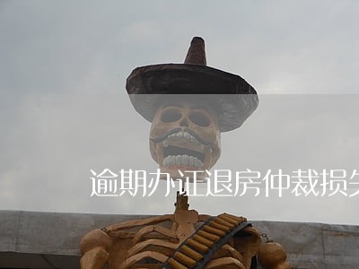 逾期办证退房仲裁损失 逾期办证退房仲裁损失
