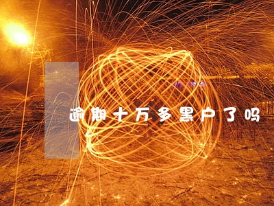 逾期十万多黑户了吗 逾期十万多黑户了吗