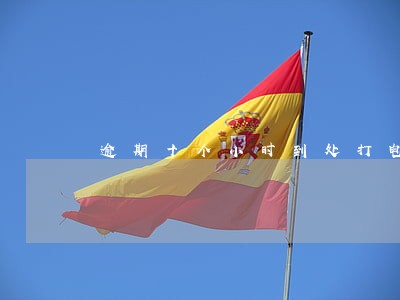 逾期十个小时到处打电话 逾期十个小时到处打电话