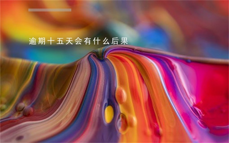 逾期十五天会有什么后果 逾期十五天会有什么后果