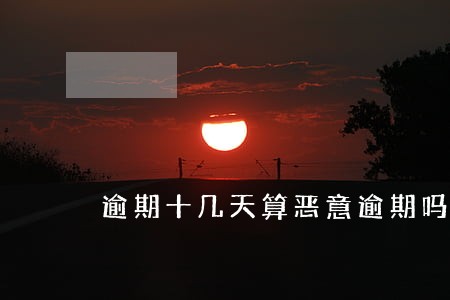 逾期十几天算恶意逾期吗 逾期十几天算恶意逾期吗