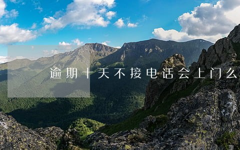 逾期十天不接电话会上门么 逾期十天不接电话会上门么