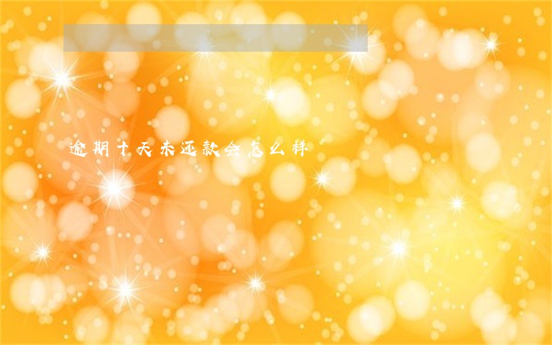 逾期十天未还款会怎么样 逾期十天未还款会怎么样