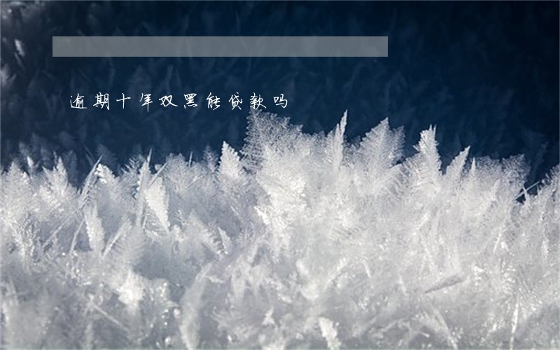 逾期十年双黑能贷款吗 逾期十年双黑能贷款吗