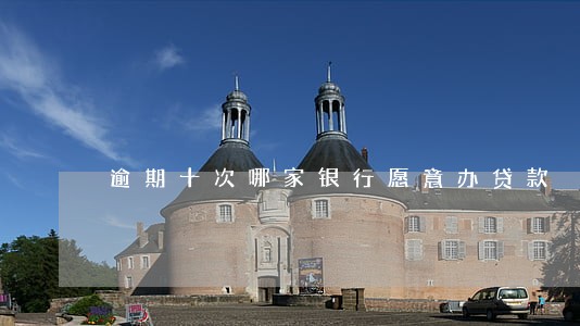 逾期十次哪家银行愿意办贷款 逾期十次哪家银行愿意办贷款