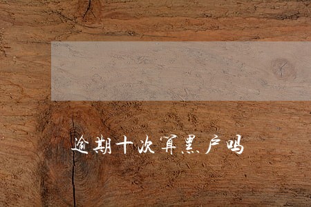 逾期十次算黑户吗 逾期十次算黑户吗