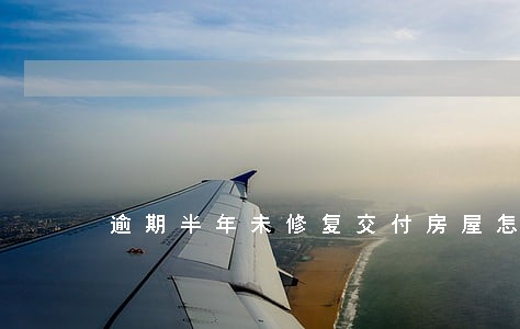 逾期半年未修复交付房屋怎办 逾期半年未修复交付房屋怎办