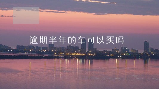 逾期半年的车可以买吗 逾期半年的车可以买吗