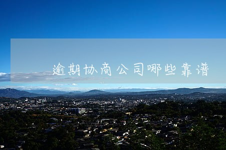 逾期协商公司哪些靠谱 逾期协商公司哪些靠谱