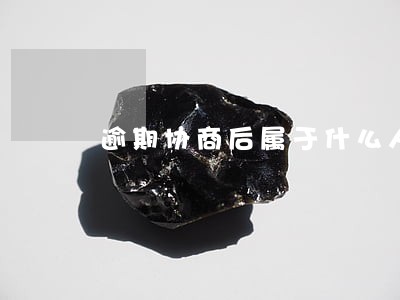 逾期协商后属于什么人 逾期协商后属于什么人