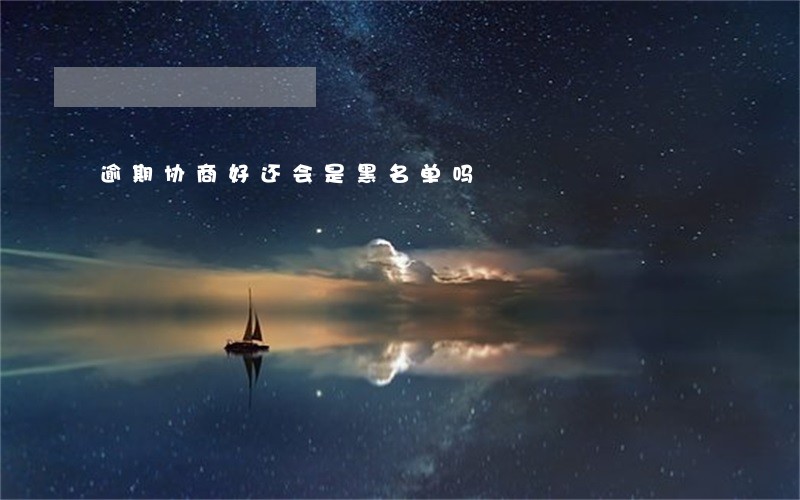 逾期协商好还会是黑名单吗 逾期协商好还会是黑名单吗