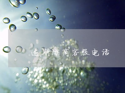 逾期协商客服电话 逾期协商客服电话