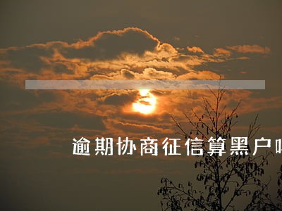 逾期协商征信算黑户吗 逾期协商征信算黑户吗