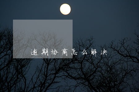 逾期协商怎么解决 逾期协商怎么解决