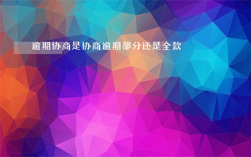 逾期协商是协商逾期部分还是全款 逾期协商是协商逾期部分还是全款