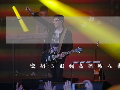 逾期占用利息担保人要负担吗 逾期占用利息担保人要负担吗