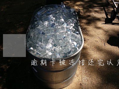 逾期卡被冻结还完以后还能用吗 逾期卡被冻结还完以后还能用吗