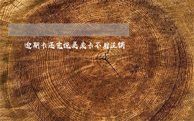 逾期卡还完说是废卡不用注销 逾期卡还完说是废卡不用注销