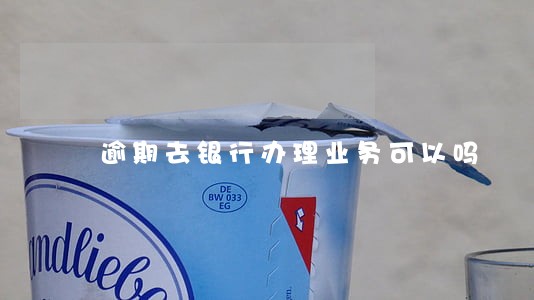 逾期去银行办理业务可以吗 逾期去银行办理业务可以吗