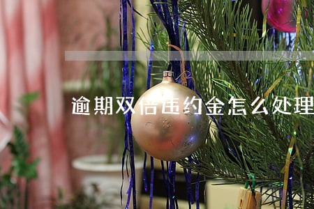 逾期双倍违约金怎么处理 逾期双倍违约金怎么处理
