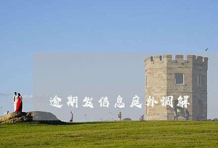 逾期发信息庭外调解 逾期发信息庭外调解