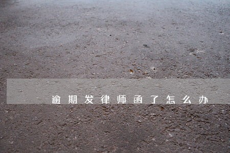 逾期发律师函了怎么办 逾期发律师函了怎么办