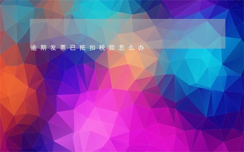 逾期发票已抵扣税款怎么办 逾期发票已抵扣税款怎么办