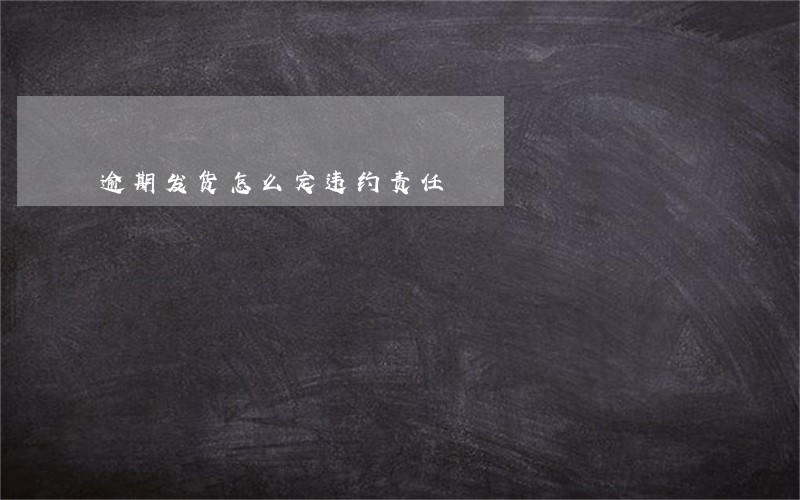 逾期发货怎么定违约责任 逾期发货怎么定违约责任