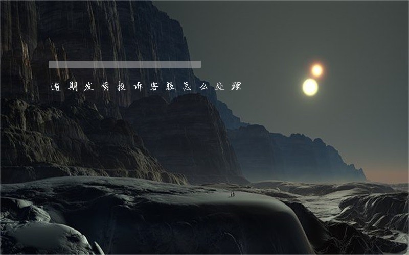 逾期发货投诉客服怎么处理 逾期发货投诉客服怎么处理