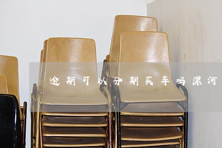 逾期可以分期买车吗漯河 逾期可以分期买车吗漯河