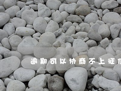 逾期可以协商不上征信吗 逾期可以协商不上征信吗