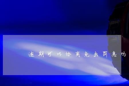 逾期可以协商免去罚息吗 逾期可以协商免去罚息吗