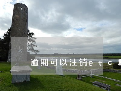 逾期可以注销etc嘛 逾期可以注销etc嘛