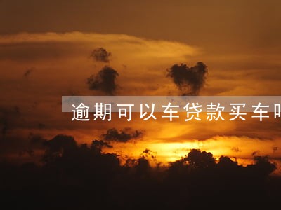 逾期可以车贷款买车吗 逾期可以车贷款买车吗