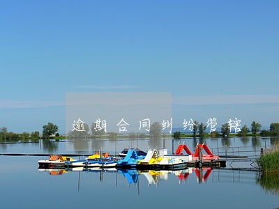 逾期合同纠纷管辖 逾期合同纠纷管辖