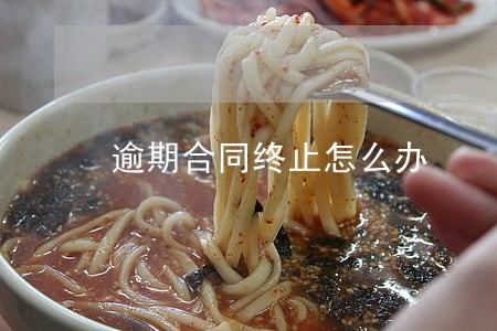 逾期合同终止怎么办 逾期合同终止怎么办