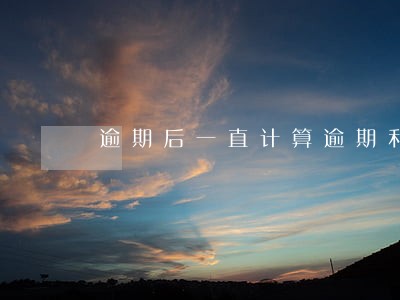 逾期后一直计算逾期利息 逾期后一直计算逾期利息