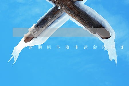 逾期后不接电话会按欺诈处理吗 逾期后不接电话会按欺诈处理吗