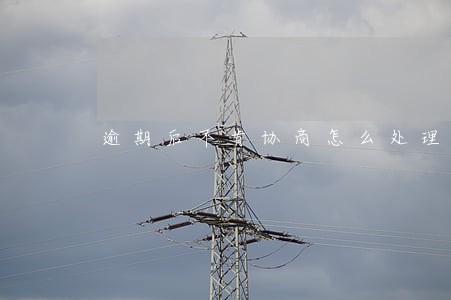 逾期后不肯协商怎么处理 逾期后不肯协商怎么处理