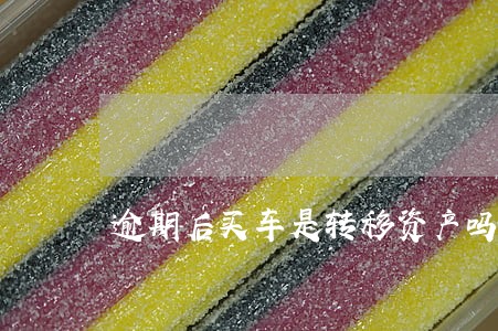 逾期后买车是转移资产吗 逾期后买车是转移资产吗