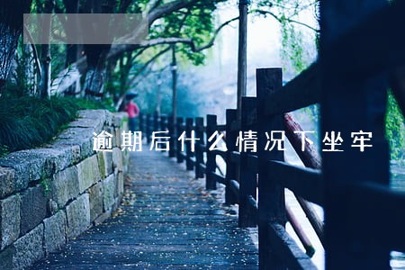逾期后什么情况下坐牢 逾期后什么情况下坐牢