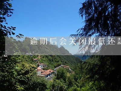 逾期后会关闭最低还款金额吗 逾期后会关闭最低还款金额吗