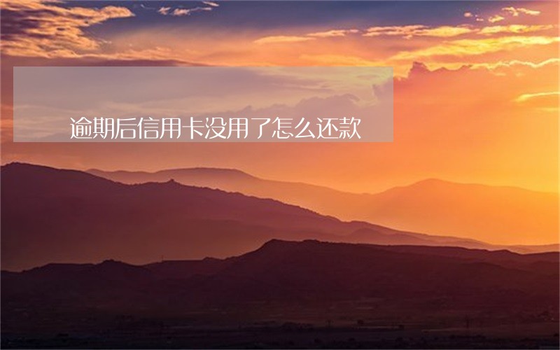 逾期后信用卡没用了怎么还款 逾期后信用卡没用了怎么还款