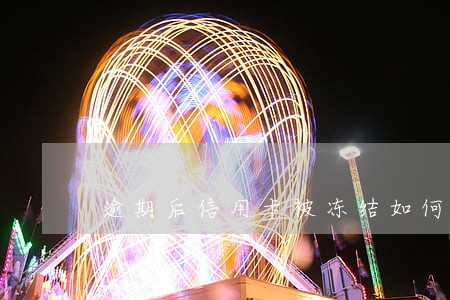 逾期后信用卡被冻结如何解除 逾期后信用卡被冻结如何解除
