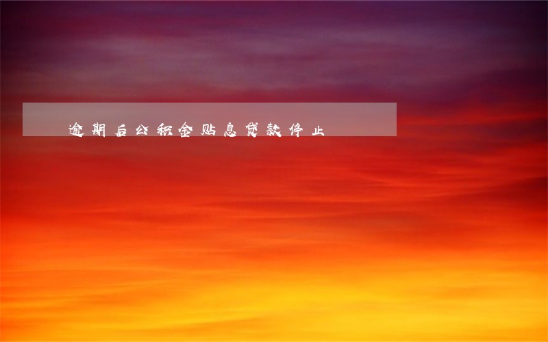 逾期后公积金贴息贷款停止 逾期后公积金贴息贷款停止