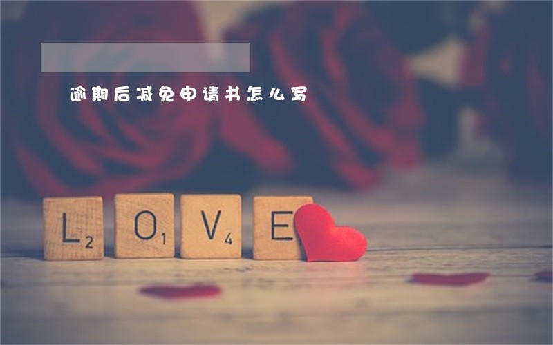 逾期后减免申请书怎么写 逾期后减免申请书怎么写