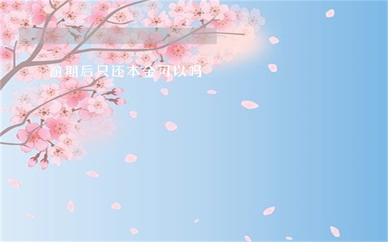 逾期后只还本金可以吗 逾期后只还本金可以吗